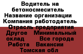 Водитель на бетоносмеситель › Название организации ­ Компания-работодатель › Отрасль предприятия ­ Другое › Минимальный оклад ­ 1 - Все города Работа » Вакансии   . Томская обл.